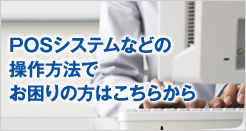 POSシステムなどの操作方法でお困りの方はこちらから